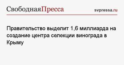 Михаил Мишустин - Правительство выделит 1,6 миллиарда на создание центра селекции винограда в Крыму - svpressa.ru - Россия - США - Украина - Крым