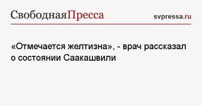 Михаил Саакашвили - «Отмечается желтизна», — врач рассказал о состоянии Саакашвили - svpressa.ru - Россия - Грузия - Белоруссия - Латвия