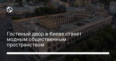 Гостиный двор в Киеве станет модным общественным пространством - liga.net - Украина - Киев