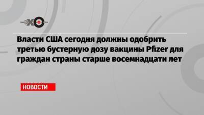Власти США сегодня должны одобрить третью бустерную дозу вакцины Pfizer для граждан страны старше восемнадцати лет - echo.msk.ru - США - Вашингтон