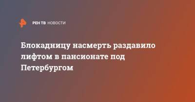 Блокадницу насмерть раздавило лифтом в пансионате под Петербургом - ren.tv - Ленинградская обл. - Санкт-Петербург