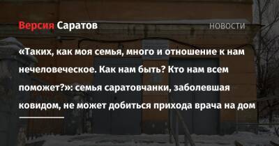 «Таких, как моя семья, много и отношение к нам нечеловеческое. Как нам быть? Кто нам всем поможет?»: семья саратовчанки, заболевшая ковидом, не может добиться прихода врача на дом - nversia.ru - Саратов - Саратова