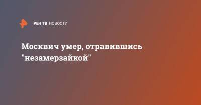 Москвич умер, отравившись "незамерзайкой" - ren.tv - Москва - Московская обл.