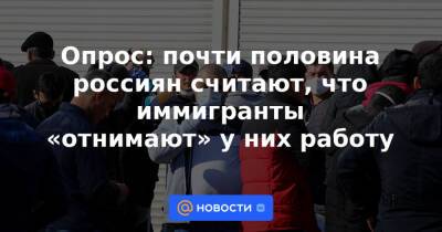 Опрос: почти половина россиян считают, что иммигранты «отнимают» у них работу - news.mail.ru