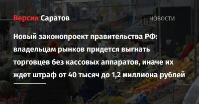Новый законопроект правительства РФ: владельцам рынков придется выгнать торговцев без кассовых аппаратов, иначе их ждет штраф от 40 тысяч до 1,2 миллиона рублей - nversia.ru - Россия