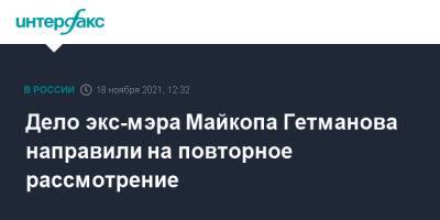 Андрей Гетманов - Дело экс-мэра Майкопа Гетманова направили на повторное рассмотрение - interfax.ru - Москва - Россия - респ. Адыгея - Майкоп