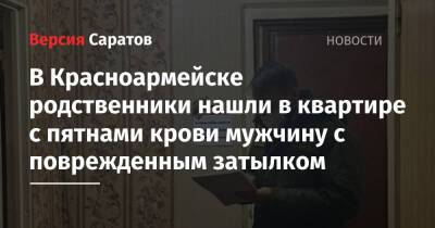 В Красноармейске родственники нашли в квартире с пятнами крови мужчину с поврежденным затылком - nversia.ru - Саратовская обл. - Красноармейск