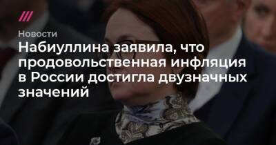 Набиуллина заявила, что продовольственная инфляция в России достигла двузначных значений - tvrain.ru - Россия