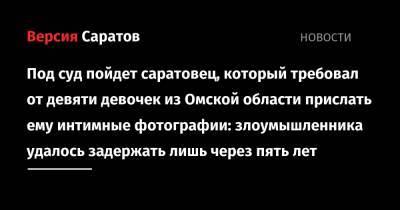 Под суд пойдет саратовец, который требовал от девяти девочек из Омской области прислать ему интимные фотографии: злоумышленника удалось задержать лишь через пять лет - nversia.ru - Россия - Саратовская обл. - Саратова - Омская обл.