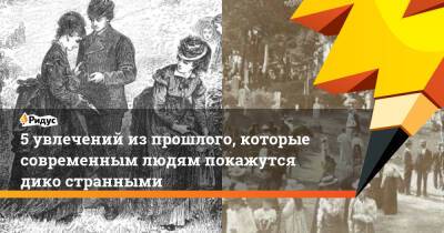 5 увлечений из прошлого, которые современным людям покажутся дико странными - ridus.ru - США