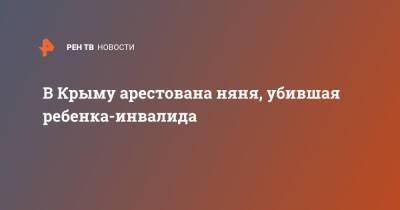 В Крыму арестована няня, убившая ребенка-инвалида - ren.tv - Россия - Крым - Симферополь - Севастополь