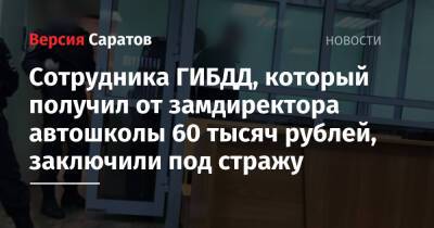 Сотрудника ГИБДД, который получил от замдиректора автошколы 60 тысяч рублей, заключили под стражу - nversia.ru - Россия - Саратовская обл. - Саратов