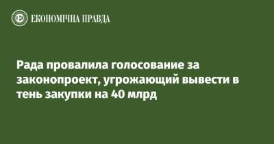 Рада провалила голосование за законопроект, угрожающий вывести в тень закупки на 40 млрд - epravda.com.ua - Украина