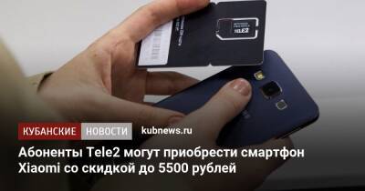 Абоненты Tele2 могут приобрести смартфон Xiaomi cо скидкой до 5500 рублей - kubnews.ru