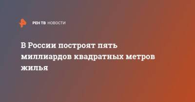 В России построят пять миллиардов квадратных метров жилья - ren.tv - Россия