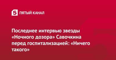 Игорь Савочкин - Последнее интервью звезды «Ночного дозора» Савочкина перед госпитализацией: «Ничего такого» - 5-tv.ru - Россия