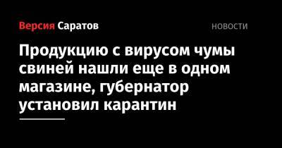 Валерий Радаев - Продукцию с вирусом чумы свиней нашли еще в одном магазине, губернатор установил карантин - nversia.ru - Саратовская обл.