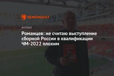 Олег Романцев - Романцев: не считаю выступление сборной России в квалификации ЧМ-2022 плохим - championat.com - Россия - Мальта - Хорватия - Словения - Кипр - Словакия - Катар