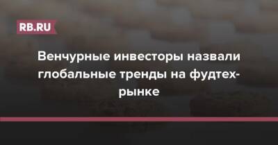 Венчурные инвесторы назвали глобальные тренды на фудтех-рынке - rb.ru - Россия