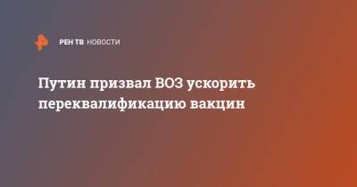 Владимир Путин - Путин призвал ВОЗ ускорить переквалификацию вакцин - ren.tv - Россия