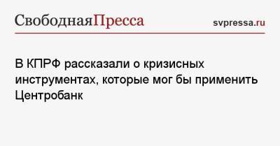 В КПРФ рассказали о кризисных инструментах, которые мог бы применить Центробанк - svpressa.ru - Россия