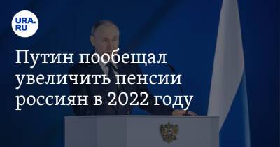 Владимир Путин - Путин пообещал увеличить пенсии россиян в 2022 году - ura.news - Россия