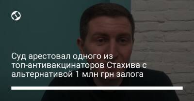 Суд арестовал одного из топ-антивакцинаторов Стахива с альтернативой 1 млн грн залога - liga.net - Украина - Львов