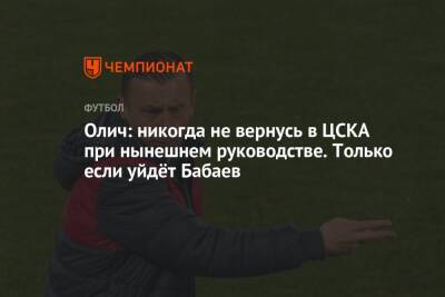 Роман Бабаев - Ивица Олич - Олич: никогда не вернусь в ЦСКА при нынешнем руководстве. Только если уйдёт Бабаев - championat.com