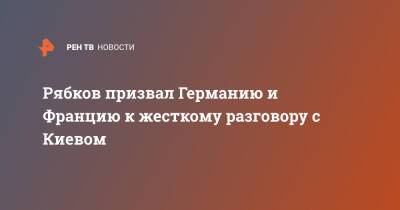 Сергей Рябков - Сергей Лавров - Рябков призвал Германию и Францию к жесткому разговору с Киевом - ren.tv - Россия - Украина - Киев - Германия - Франция