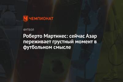 Эден Азар - Роберто Мартинес - Роберто Мартинес: сейчас Азар переживает грустный момент в футбольном смысле - championat.com - Бельгия - Мадрид
