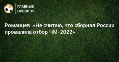 Олег Романцев - Романцев: «Не считаю, что сборная России провалила отбор ЧМ-2022» - bombardir.ru - Россия - Мальта - Хорватия - Словения - Кипр - Словакия - Катар