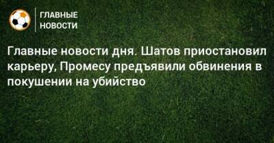 Главные новости дня. Шатов приостановил карьеру, Промесу предъявили обвинения в покушении на убийство - bombardir.ru - Португалия