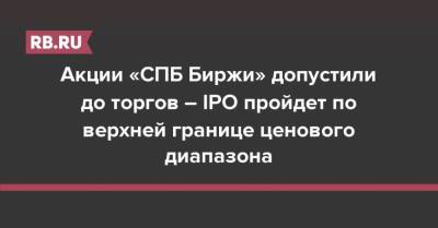 Акции «СПБ Биржи» допустили до торгов – IPO пройдет по верхней границе ценового диапазона - rb.ru - Россия - Санкт-Петербург