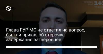 Янина Соколова - Глава ГУР МО не ответил на вопрос, был ли приказ об отсрочке задержания вагнеровцев - liga.net - Украина