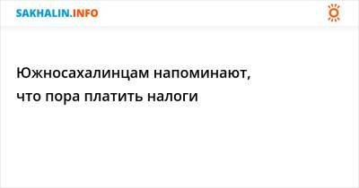 Южносахалинцам напоминают, что пора платить налоги - sakhalin.info - Россия