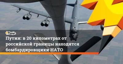 Владимир Путин - Михаил Метцель - Путин: в 20 километрах от российской границы находятся бомбардировщики НАТО - ridus.ru - Москва - Россия