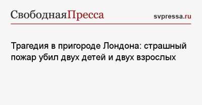 Марина Хлебникова - Трагедия в пригороде Лондона: страшный пожар убил двух детей и двух взрослых - svpressa.ru - Москва - США - Лондон