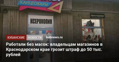 Работали без масок: владельцам магазинов в Краснодарском крае грозит штраф до 50 тыс. рублей - kubnews.ru - Краснодарский край - Краснодар - Славянск - район Красноармейский