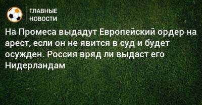 На Промеса выдадут Европейский ордер на арест, если он не явится в суд и будет осужден. Россия вряд ли выдаст его Нидерландам - bombardir.ru - Россия - Голландия - Донецкая обл.