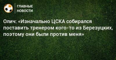 Алексей Березуцкий - Олич: «Изначально ЦСКА собирался поставить тренером кого-то из Березуцких, поэтому они были против меня» - bombardir.ru