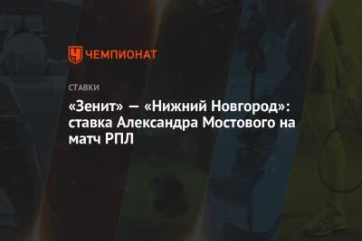 Александр Мостовой - «Зенит» — «Нижний Новгород»: ставка Александра Мостового на матч РПЛ - championat.com - Россия - Санкт-Петербург - Сочи - Нижний Новгород