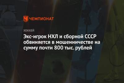 Экс-игрок НХЛ и сборной СССР обвиняется в мошенничестве на сумму почти 800 тыс. рублей - championat.com