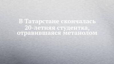 В Татарстане скончалась 20-летняя студентка, отравившаяся метанолом - chelny-izvest.ru - респ. Татарстан - Уфа - Салмачи