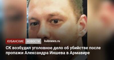 СК возбудил уголовное дело об убийстве после пропажи Александра Иншева в Армавире - kubnews.ru - Краснодарский край - Следственный Комитет