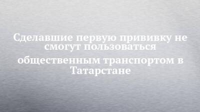 Алексей Сидоров - Сделавшие первую прививку не смогут пользоваться общественным транспортом в Татарстане - chelny-izvest.ru - респ. Татарстан
