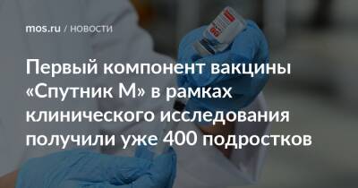 Анастасий Раков - Анастасия Ракова - Первый компонент вакцины «Спутник М» в рамках клинического исследования получили уже 400 подростков - mos.ru - Москва
