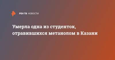 Умерла одна из студенток, отравившихся метанолом в Казани - ren.tv - респ. Татарстан - Казань