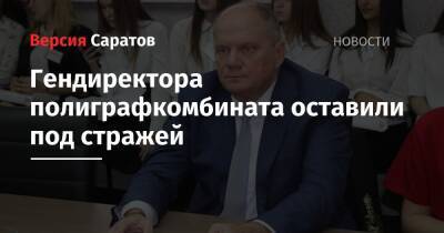 Александр Калашников - Гендиректора полиграфкомбината оставили под стражей. Суд определил срок ареста - nversia.ru - Саратовская обл. - Саратов