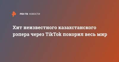 Хит неизвестного казахстанского рэпера через TikTok покорил весь мир - ren.tv - Гомель