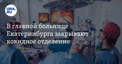 В главной больнице Екатеринбурга закрывают ковидное отделение - ura.news - Россия - Екатеринбург - Свердловская обл.